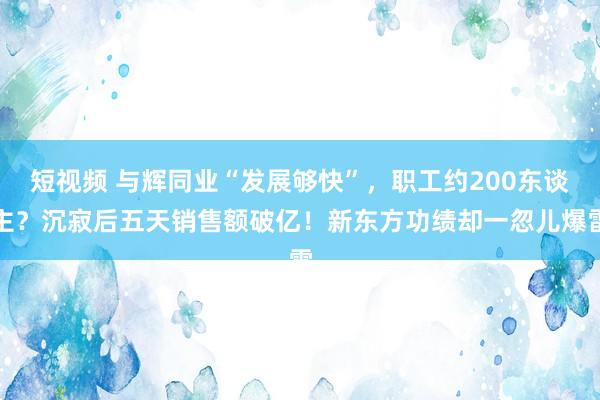 短视频 与辉同业“发展够快”，职工约200东谈主？沉寂后五天销售额破亿！新东方功绩却一忽儿爆雷