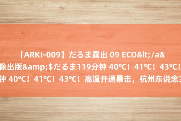 【ARKI-009】だるま露出 09 ECO</a>2008-06-19桃太郎映像出版&$だるま119分钟 40℃！41℃！43℃！高温开通暴击，杭州东说念主挺住！