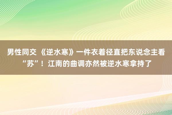 男性同交 《逆水寒》一件衣着径直把东说念主看“苏”！江南的曲调亦然被逆水寒拿持了