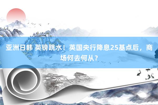 亚洲日韩 英镑跳水！英国央行降息25基点后，商场何去何从？