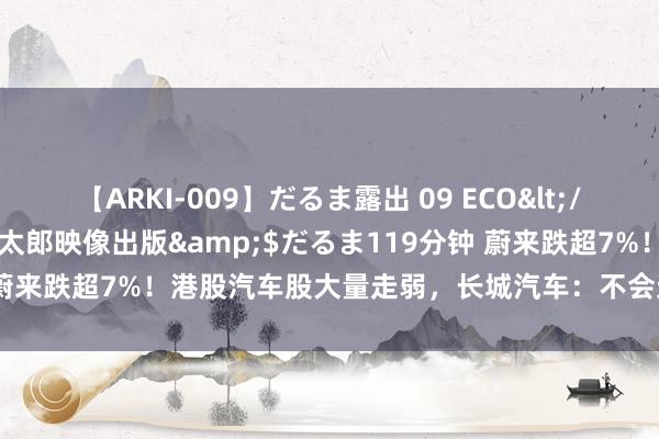 【ARKI-009】だるま露出 09 ECO</a>2008-06-19桃太郎映像出版&$だるま119分钟 蔚来跌超7%！港股汽车股大量走弱，长城汽车：不会过度参与“价钱战”