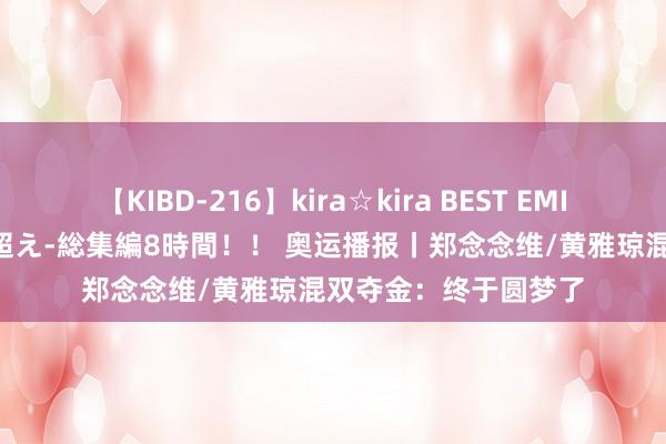 【KIBD-216】kira☆kira BEST EMIRI-中出し性交20発超え-総集編8時間！！ 奥运播报丨郑念念维/黄雅琼混双夺金：终于圆梦了