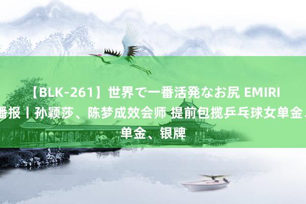 【BLK-261】世界で一番活発なお尻 EMIRI 奥运播报丨孙颖莎、陈梦成效会师 提前包揽乒乓球女单金、银牌