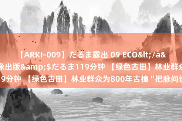 【ARKI-009】だるま露出 09 ECO</a>2008-06-19桃太郎映像出版&$だるま119分钟 【绿色古田】林业群众为800年古樟“把脉问诊”