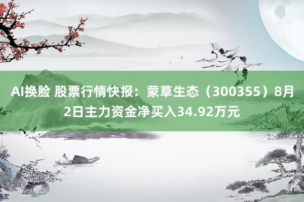 AI换脸 股票行情快报：蒙草生态（300355）8月2日主力资金净买入34.92万元