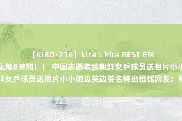 【KIBD-216】kira☆kira BEST EMIRI-中出し性交20発超え-総集編8時間！！ 中国志愿者给朝鲜女乒球员送相片小小姐边笑边签名特出忸怩网友：果然有爱...