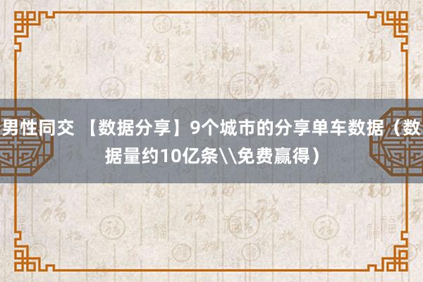 男性同交 【数据分享】9个城市的分享单车数据（数据量约10亿条\免费赢得）