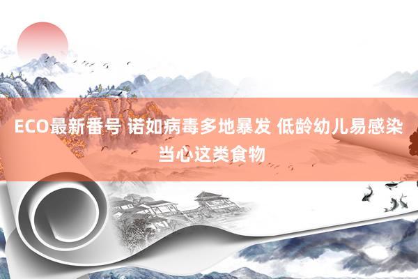 ECO最新番号 诺如病毒多地暴发 低龄幼儿易感染 当心这类食物