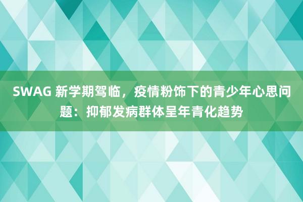 SWAG 新学期驾临，疫情粉饰下的青少年心思问题：抑郁发病群体呈年青化趋势