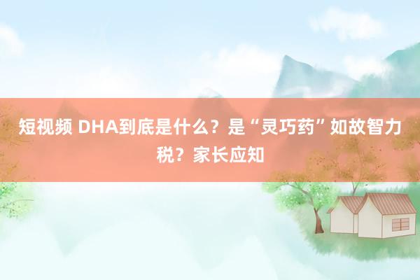 短视频 DHA到底是什么？是“灵巧药”如故智力税？家长应知