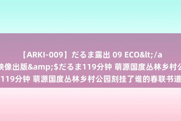 【ARKI-009】だるま露出 09 ECO</a>2008-06-19桃太郎映像出版&$だるま119分钟 萌源国度丛林乡村公园刻挂了谁的春联书道作品