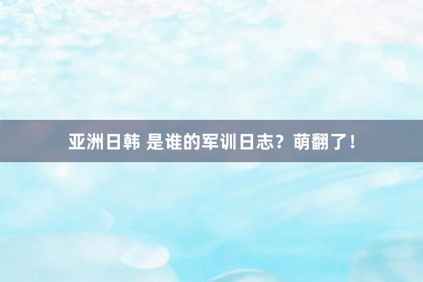 亚洲日韩 是谁的军训日志？萌翻了！