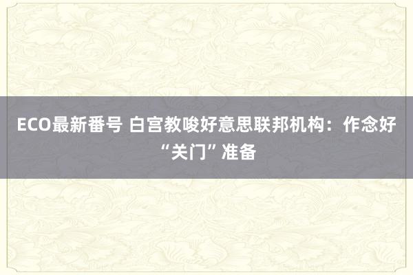 ECO最新番号 白宫教唆好意思联邦机构：作念好“关门”准备