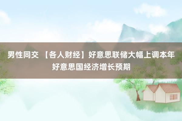 男性同交 【各人财经】好意思联储大幅上调本年好意思国经济增长预期