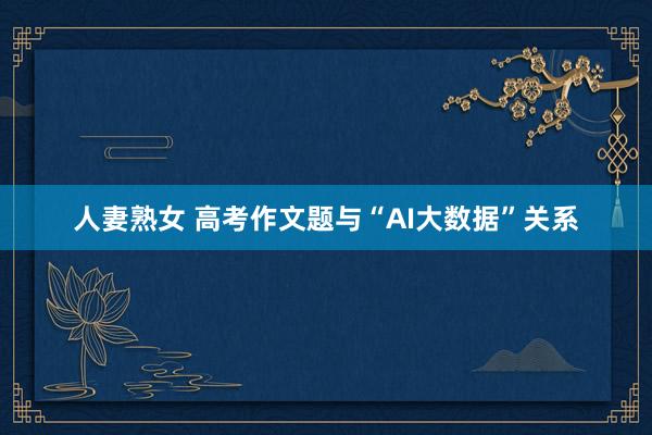 人妻熟女 高考作文题与“AI大数据”关系