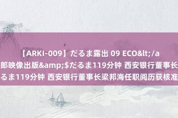 【ARKI-009】だるま露出 09 ECO</a>2008-06-19桃太郎映像出版&$だるま119分钟 西安银行董事长梁邦海任职阅历获核准