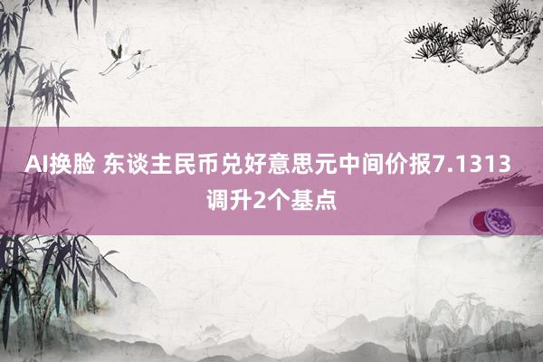 AI换脸 东谈主民币兑好意思元中间价报7.1313 调升2个基点