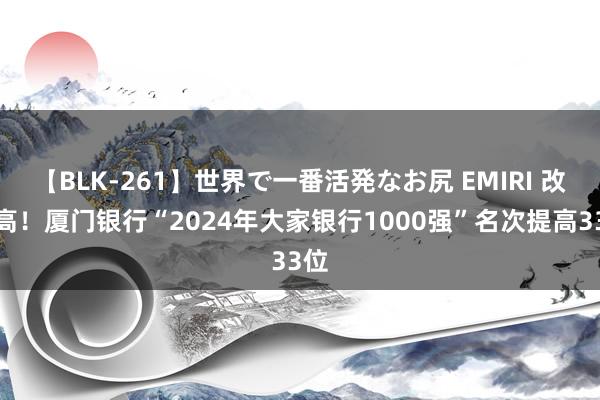 【BLK-261】世界で一番活発なお尻 EMIRI 改造高！厦门银行“2024年大家银行1000强”名次提高33位