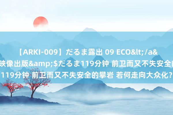 【ARKI-009】だるま露出 09 ECO</a>2008-06-19桃太郎映像出版&$だるま119分钟 前卫而又不失安全的攀岩 若何走向大众化？