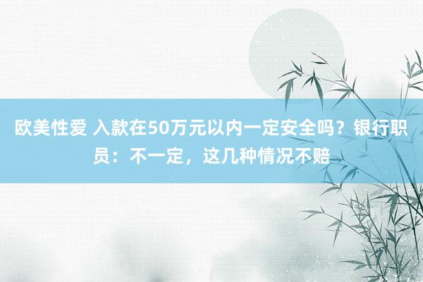 欧美性爱 入款在50万元以内一定安全吗？银行职员：不一定，这几种情况不赔