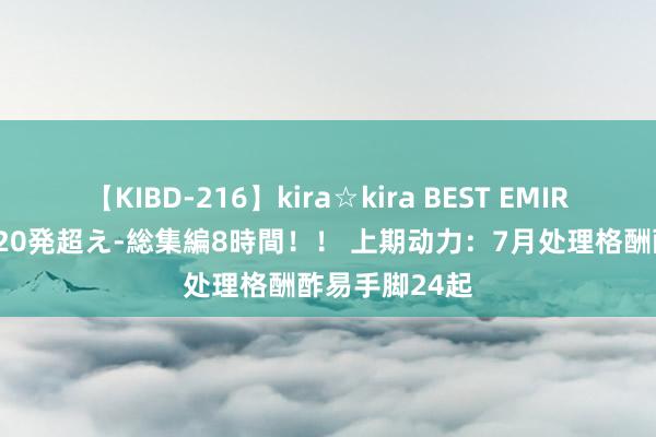 【KIBD-216】kira☆kira BEST EMIRI-中出し性交20発超え-総集編8時間！！ 上期动力：7月处理格酬酢易手脚24起