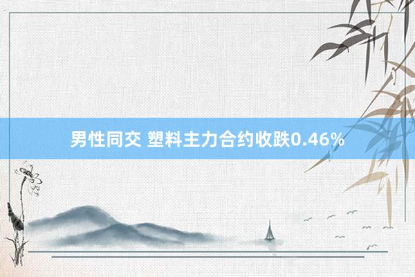 男性同交 塑料主力合约收跌0.46%