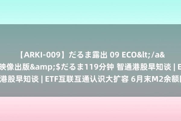 【ARKI-009】だるま露出 09 ECO</a>2008-06-19桃太郎映像出版&$だるま119分钟 智通港股早知谈 | ETF互联互通认识大扩容 6月末M2余额同比增长6.2%