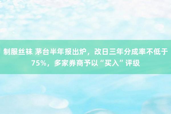 制服丝袜 茅台半年报出炉，改日三年分成率不低于75%，多家券商予以“买入”评级