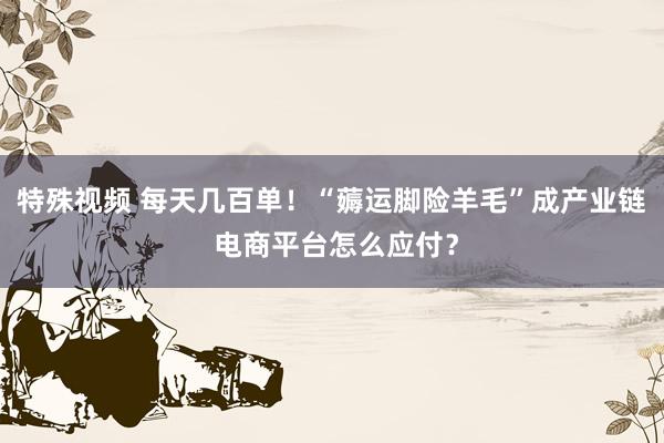 特殊视频 每天几百单！“薅运脚险羊毛”成产业链 电商平台怎么应付？