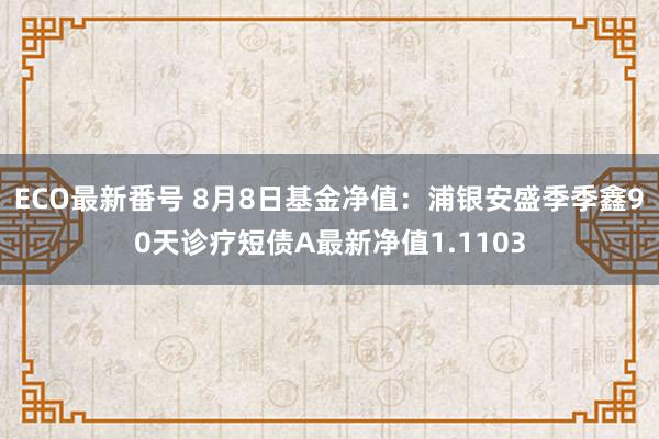 ECO最新番号 8月8日基金净值：浦银安盛季季鑫90天诊疗短债A最新净值1.1103