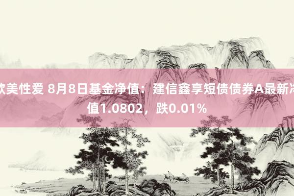 欧美性爱 8月8日基金净值：建信鑫享短债债券A最新净值1.0802，跌0.01%