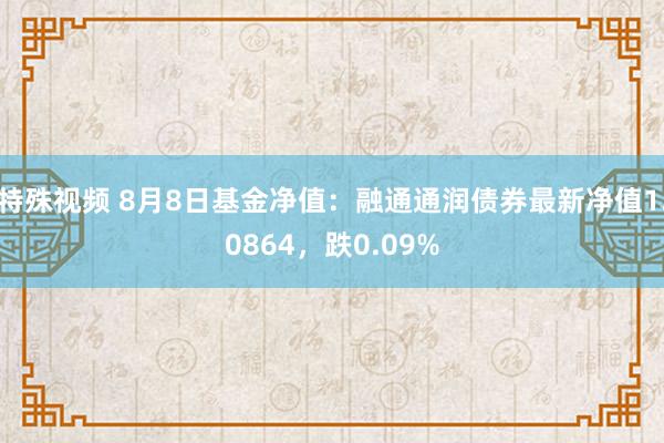 特殊视频 8月8日基金净值：融通通润债券最新净值1.0864，跌0.09%