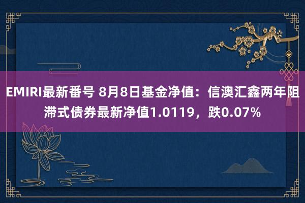 EMIRI最新番号 8月8日基金净值：信澳汇鑫两年阻滞式债券最新净值1.0119，跌0.07%