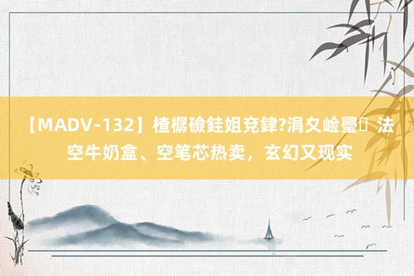 【MADV-132】楂樼礆銈姐兗銉?涓夊崄璺法 空牛奶盒、空笔芯热卖，玄幻又现实