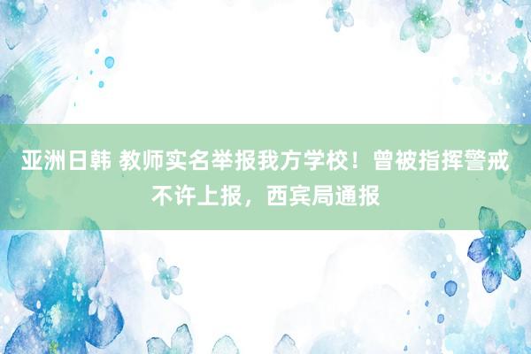 亚洲日韩 教师实名举报我方学校！曾被指挥警戒不许上报，西宾局通报