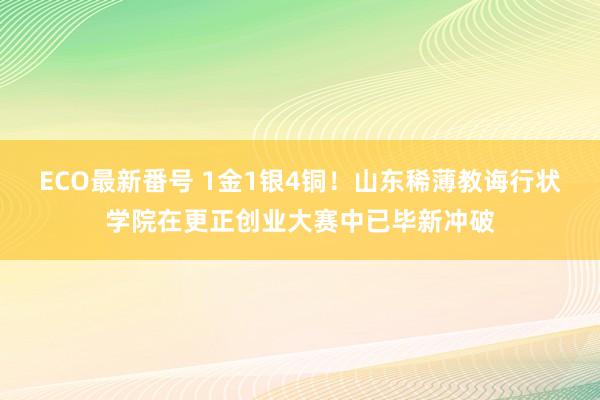 ECO最新番号 1金1银4铜！山东稀薄教诲行状学院在更正创业大赛中已毕新冲破