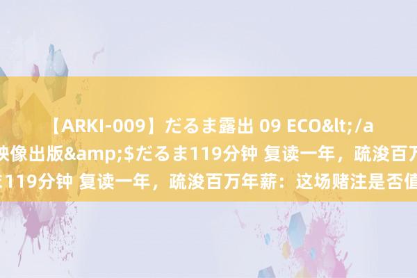 【ARKI-009】だるま露出 09 ECO</a>2008-06-19桃太郎映像出版&$だるま119分钟 复读一年，疏浚百万年薪：这场赌注是否值得？