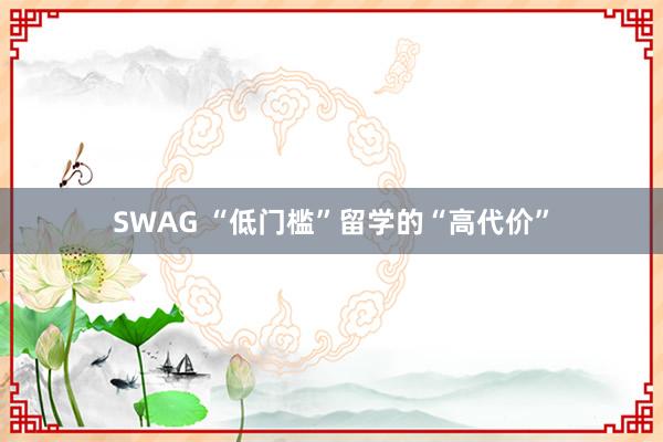 SWAG “低门槛”留学的“高代价”