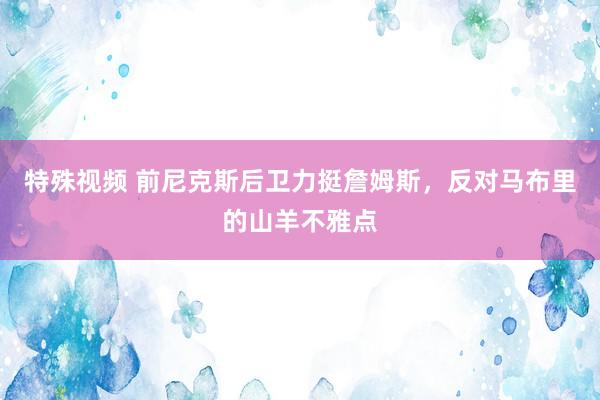 特殊视频 前尼克斯后卫力挺詹姆斯，反对马布里的山羊不雅点