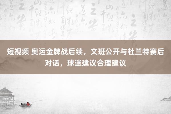 短视频 奥运金牌战后续，文班公开与杜兰特赛后对话，球迷建议合理建议