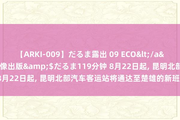 【ARKI-009】だるま露出 09 ECO</a>2008-06-19桃太郎映像出版&$だるま119分钟 8月22日起， 昆明北部汽车客运站将通达至楚雄的新班线， 票价→