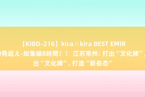 【KIBD-216】kira☆kira BEST EMIRI-中出し性交20発超え-総集編8時間！！ 江苏常州: 打出“文化牌”, 打造“新夜态”