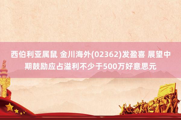 西伯利亚属鼠 金川海外(02362)发盈喜 展望中期鼓励应占溢利不少于500万好意思元