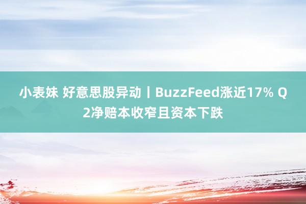 小表妹 好意思股异动丨BuzzFeed涨近17% Q2净赔本收窄且资本下跌