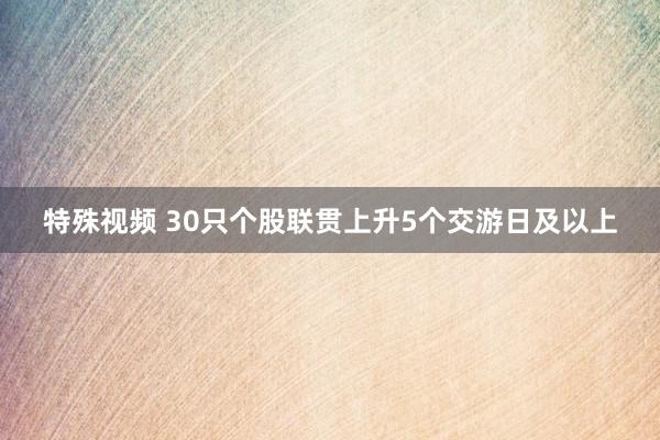 特殊视频 30只个股联贯上升5个交游日及以上