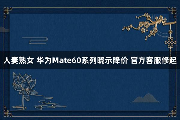 人妻熟女 华为Mate60系列晓示降价 官方客服修起