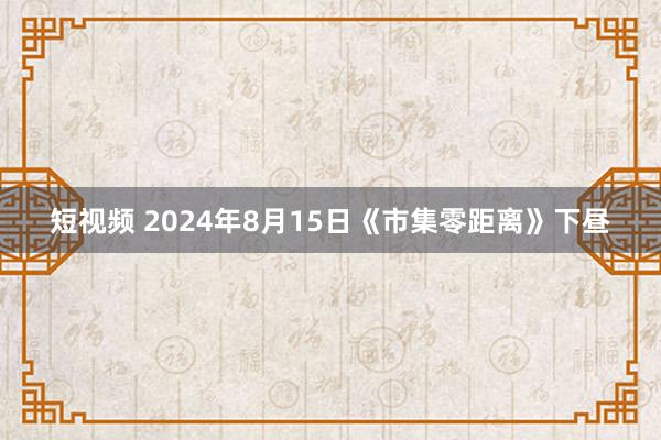 短视频 2024年8月15日《市集零距离》下昼