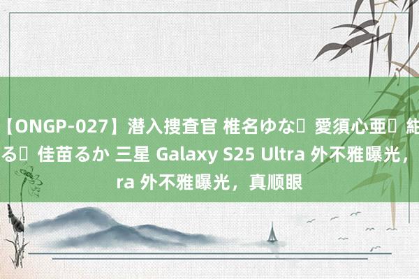 【ONGP-027】潜入捜査官 椎名ゆな・愛須心亜・紺野ひかる・佳苗るか 三星 Galaxy S25 Ultra 外不雅曝光，真顺眼