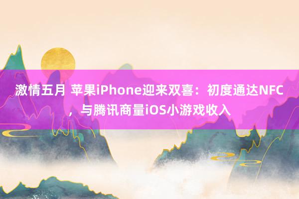 激情五月 苹果iPhone迎来双喜：初度通达NFC，与腾讯商量iOS小游戏收入