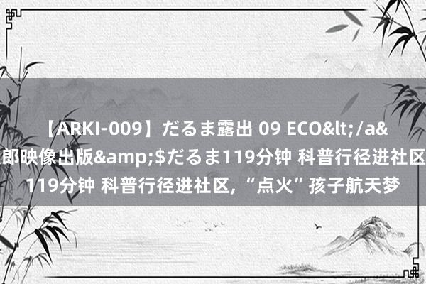 【ARKI-009】だるま露出 09 ECO</a>2008-06-19桃太郎映像出版&$だるま119分钟 科普行径进社区, “点火”孩子航天梦